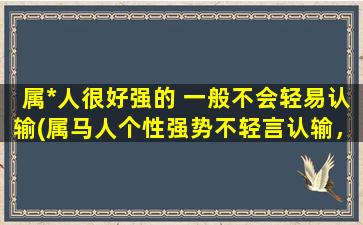 属*人很好强的 一般不会轻易认输(属马人个性强势不轻言认输，探究其性格特点)